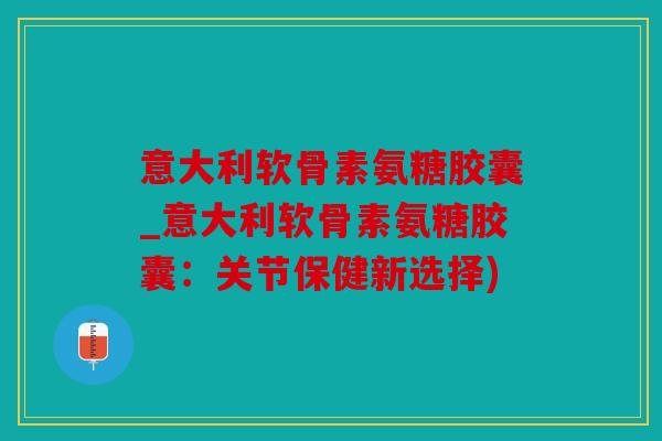 意大利软骨素氨糖胶囊_意大利软骨素氨糖胶囊：关节保健新选择)