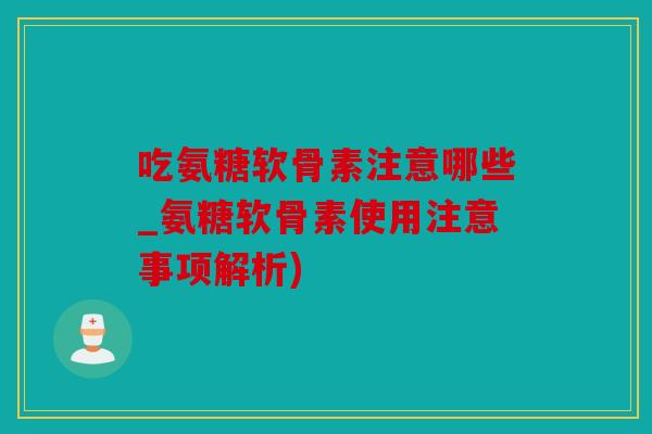 吃氨糖软骨素注意哪些_氨糖软骨素使用注意事项解析)