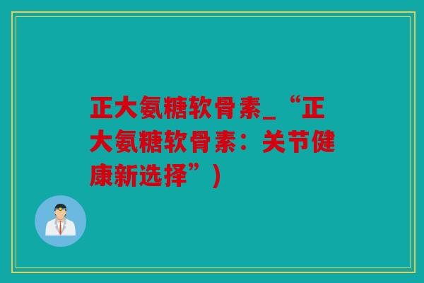 正大氨糖软骨素_“正大氨糖软骨素：关节健康新选择”)