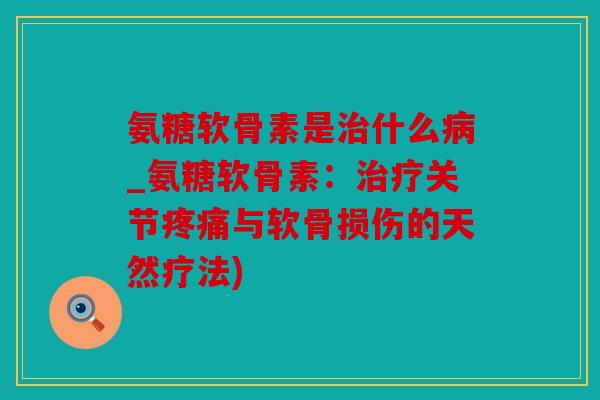 氨糖软骨素是治什么病_氨糖软骨素：治疗关节疼痛与软骨损伤的天然疗法)