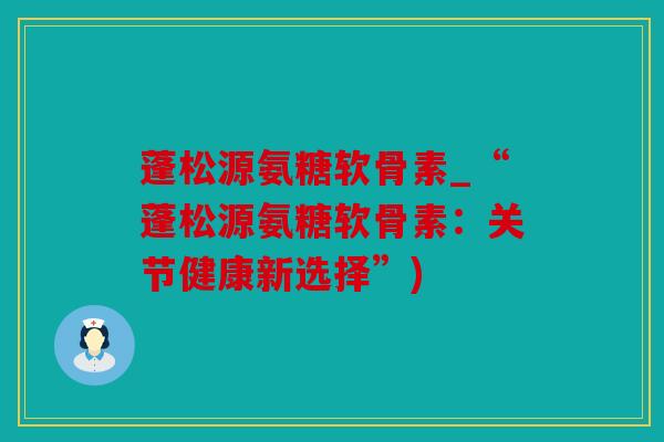蓬松源氨糖软骨素_“蓬松源氨糖软骨素：关节健康新选择”)