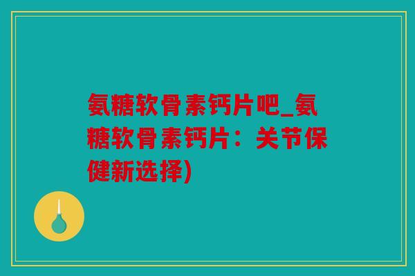 氨糖软骨素钙片吧_氨糖软骨素钙片：关节保健新选择)