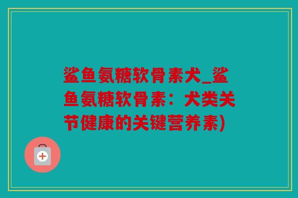 鲨鱼氨糖软骨素犬_鲨鱼氨糖软骨素：犬类关节健康的关键营养素)