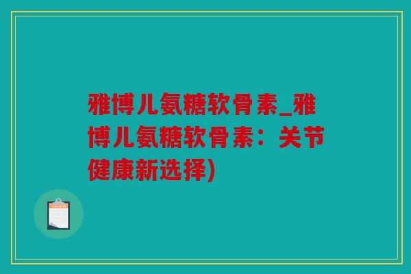 雅博儿氨糖软骨素_雅博儿氨糖软骨素：关节健康新选择)
