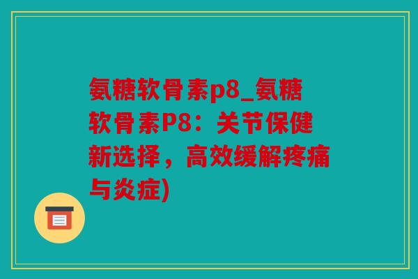 氨糖软骨素p8_氨糖软骨素P8:关节保健新选择,高效缓解疼痛与炎症) 氨糖软骨素p8_氨糖软骨素P8:关节保健新选择,高效缓解疼痛与炎症)