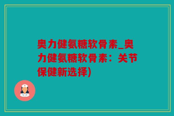 奥力健氨糖软骨素_奥力健氨糖软骨素：关节保健新选择)
