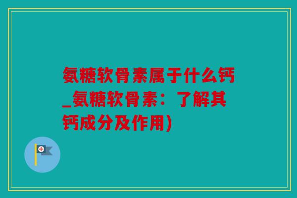 氨糖软骨素属于什么钙_氨糖软骨素:了解其钙成分及作用) 氨糖软骨素属于什么钙_氨糖软骨素:了解其钙成分及作用)