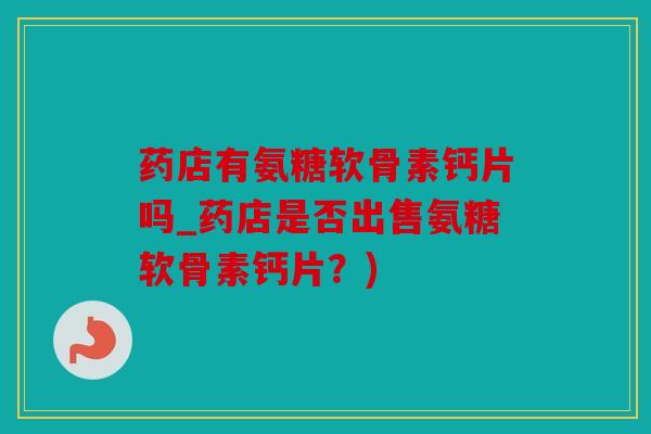 药店有氨糖软骨素钙片吗_药店是否出售氨糖软骨素钙片？)