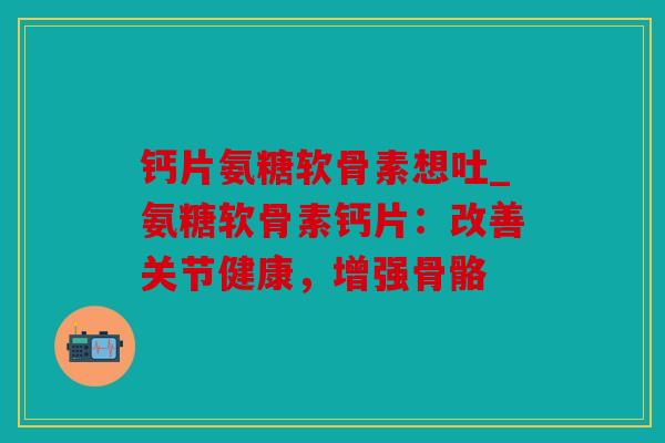钙片氨糖软骨素想吐_氨糖软骨素钙片：改善关节健康，增强骨骼