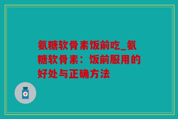 氨糖软骨素饭前吃_氨糖软骨素：饭前服用的好处与正确方法