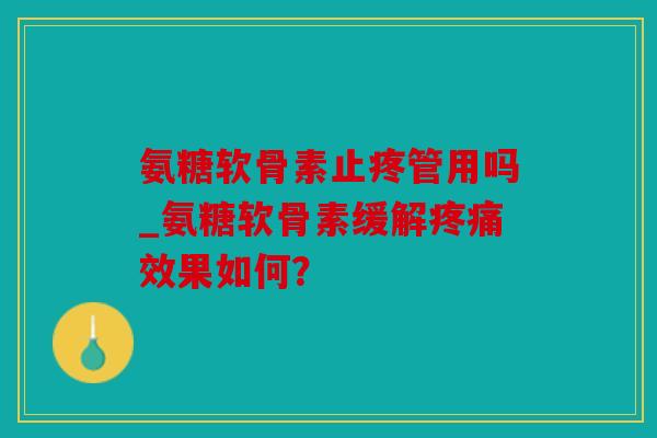 氨糖软骨素止疼管用吗_氨糖软骨素缓解疼痛效果如何？