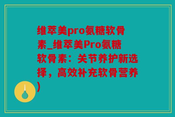 维萃美pro氨糖软骨素_维萃美Pro氨糖软骨素：关节养护新选择，高效补充软骨营养)