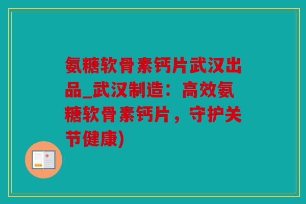 氨糖软骨素钙片武汉出品_武汉制造：高效氨糖软骨素钙片，守护关节健康)