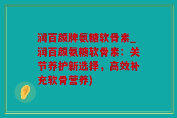 润百颜牌氨糖软骨素_润百颜氨糖软骨素：关节养护新选择，高效补充软骨营养)