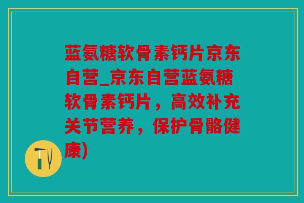 蓝氨糖软骨素钙片京东自营_京东自营蓝氨糖软骨素钙片，高效补充关节营养，保护骨骼健康)