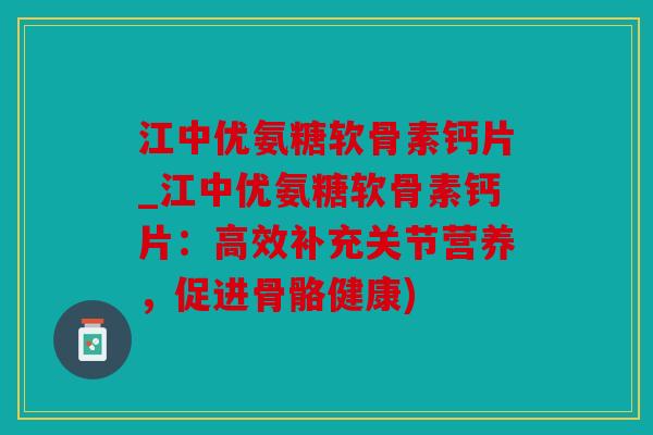 江中优氨糖软骨素钙片_江中优氨糖软骨素钙片：高效补充关节营养，促进骨骼健康)