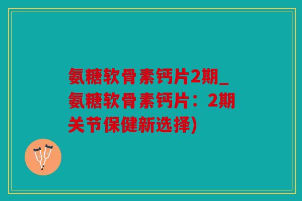 氨糖软骨素钙片2期_氨糖软骨素钙片：2期关节保健新选择)