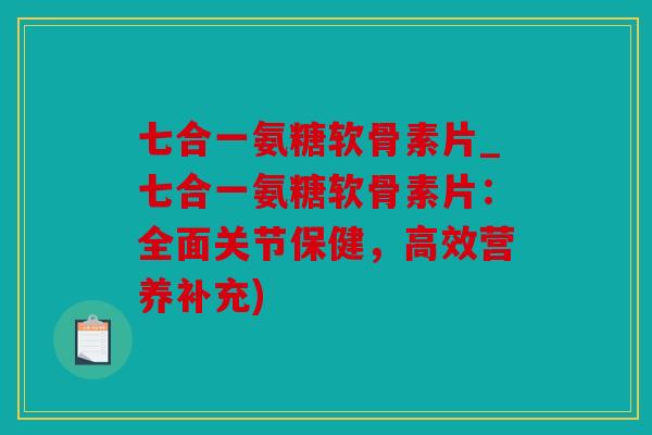 七合一氨糖软骨素片_七合一氨糖软骨素片：全面关节保健，高效营养补充)