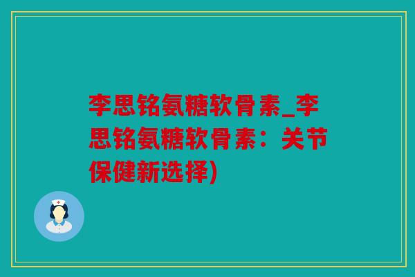 李思铭氨糖软骨素_李思铭氨糖软骨素:关节保健新选择) 李思铭氨糖软骨素_李思铭氨糖软骨素:关节保健新选择)