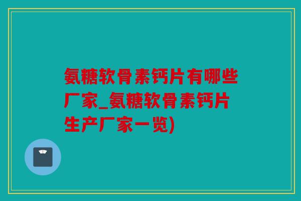 氨糖软骨素钙片有哪些厂家_氨糖软骨素钙片生产厂家一览)