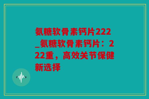 氨糖软骨素钙片222_氨糖软骨素钙片：222重，高效关节保健新选择