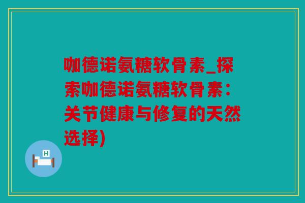 咖德诺氨糖软骨素_探索咖德诺氨糖软骨素:关节健康与修复的天然选择) 咖德诺氨糖软骨素_探索咖德诺氨糖软骨素:关节健康与修复的天然选择)