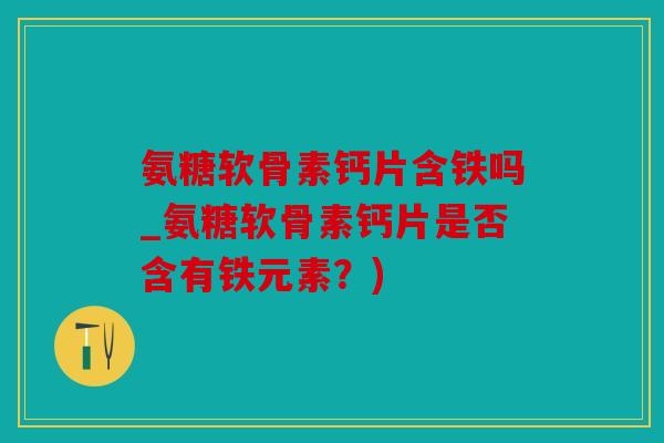氨糖软骨素钙片含铁吗_氨糖软骨素钙片是否含有铁元素？)