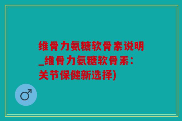 维骨力氨糖软骨素说明_维骨力氨糖软骨素：关节保健新选择)