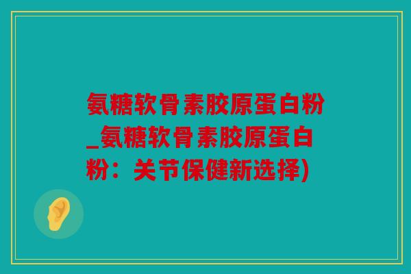 氨糖软骨素胶原蛋白粉_氨糖软骨素胶原蛋白粉：关节保健新选择)