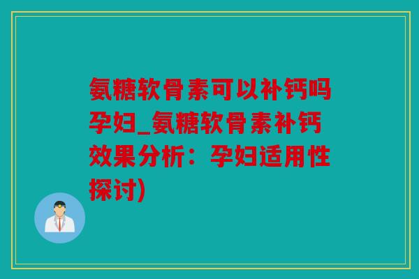 氨糖软骨素可以补钙吗孕妇_氨糖软骨素补钙效果分析：孕妇适用性探讨)