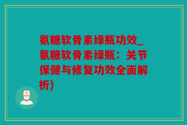 氨糖软骨素绿瓶功效_氨糖软骨素绿瓶：关节保健与修复功效全面解析)