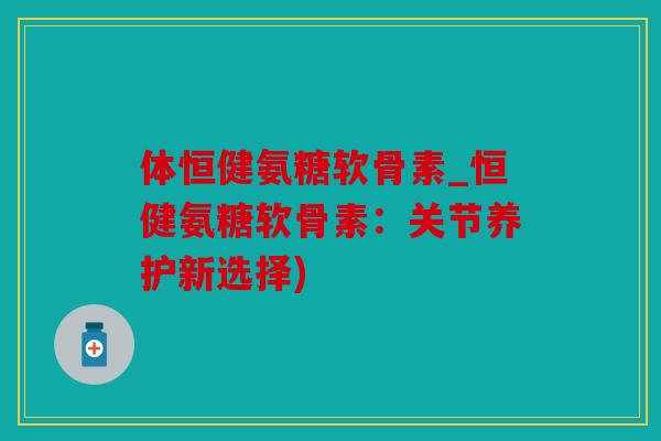 体恒健氨糖软骨素_恒健氨糖软骨素：关节养护新选择)