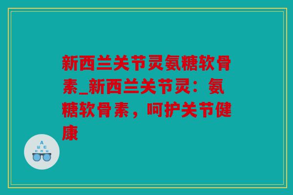 新西兰关节灵氨糖软骨素_新西兰关节灵：氨糖软骨素，呵护关节健康