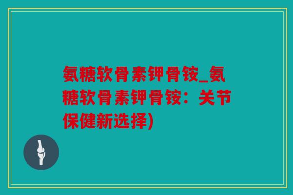 氨糖软骨素钾骨铵_氨糖软骨素钾骨铵：关节保健新选择)