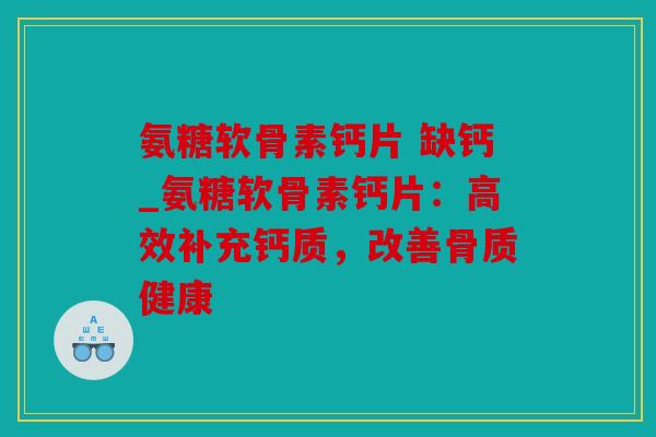 氨糖软骨素钙片 缺钙_氨糖软骨素钙片：高效补充钙质，改善骨质健康