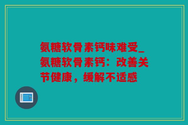 氨糖软骨素钙味难受_氨糖软骨素钙：改善关节健康，缓解不适感