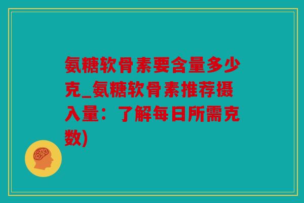 氨糖软骨素要含量多少克_氨糖软骨素推荐摄入量：了解每日所需克数)