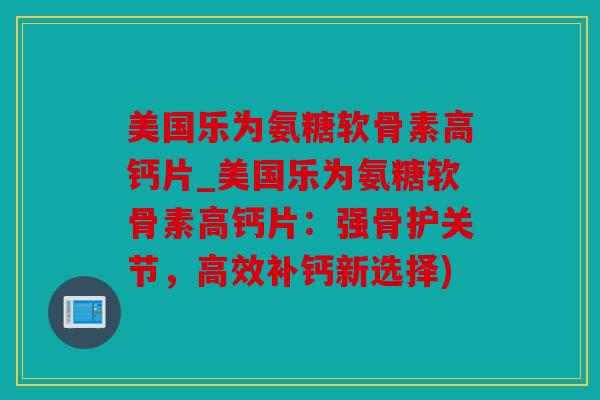 美国乐为氨糖软骨素高钙片_美国乐为氨糖软骨素高钙片：强骨护关节，高效补钙新选择)
