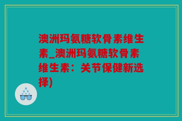澳洲玛氨糖软骨素维生素_澳洲玛氨糖软骨素维生素：关节保健新选择)