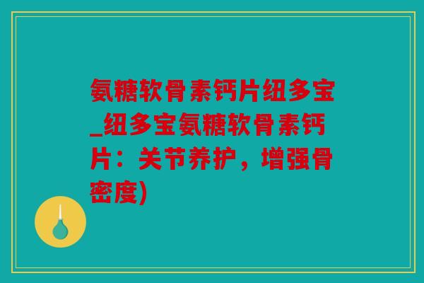 氨糖软骨素钙片纽多宝_纽多宝氨糖软骨素钙片：关节养护，增强骨密度)