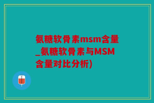 氨糖软骨素msm含量_氨糖软骨素与MSM含量对比分析)