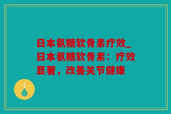 日本氨糖软骨素疗效_日本氨糖软骨素：疗效显著，改善关节健康