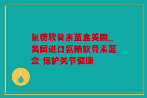 氨糖软骨素蓝盒美国_美国进口氨糖软骨素蓝盒 保护关节健康