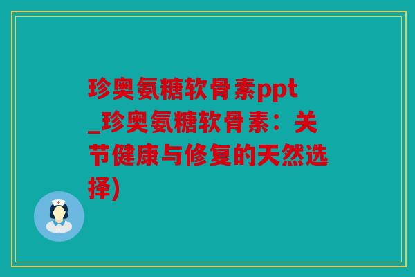 珍奥氨糖软骨素ppt_珍奥氨糖软骨素：关节健康与修复的天然选择)