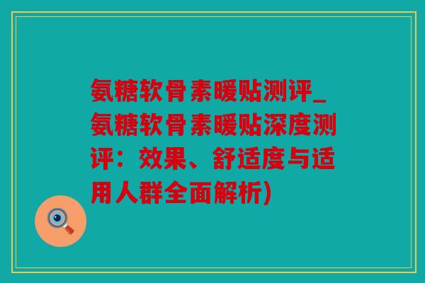 氨糖软骨素暖贴测评_氨糖软骨素暖贴深度测评：效果、舒适度与适用人群全面解析)