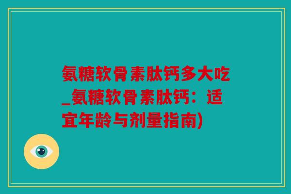 氨糖软骨素肽钙多大吃_氨糖软骨素肽钙：适宜年龄与剂量指南)
