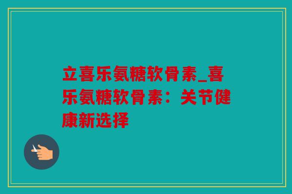 立喜乐氨糖软骨素_喜乐氨糖软骨素：关节健康新选择