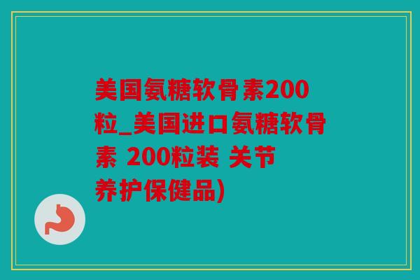 美国氨糖软骨素200粒_美国进口氨糖软骨素 200粒装 关节养护保健品) 美国氨糖软骨素200粒_美国进口氨糖软骨素 200粒装 关节养护保健品)