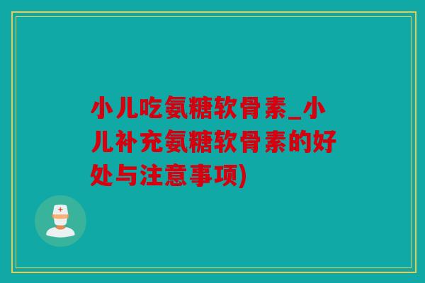 小儿吃氨糖软骨素_小儿补充氨糖软骨素的好处与注意事项)