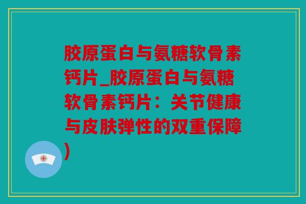 胶原蛋白与氨糖软骨素钙片_胶原蛋白与氨糖软骨素钙片：关节健康与皮肤弹性的双重保障)
